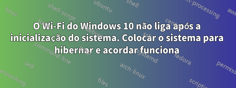 O Wi-Fi do Windows 10 não liga após a inicialização do sistema. Colocar o sistema para hibernar e acordar funciona