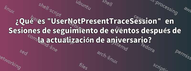 ¿Qué es "UserNotPresentTraceSession" en Sesiones de seguimiento de eventos después de la actualización de aniversario?