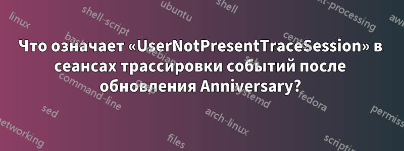 Что означает «UserNotPresentTraceSession» в сеансах трассировки событий после обновления Anniversary?