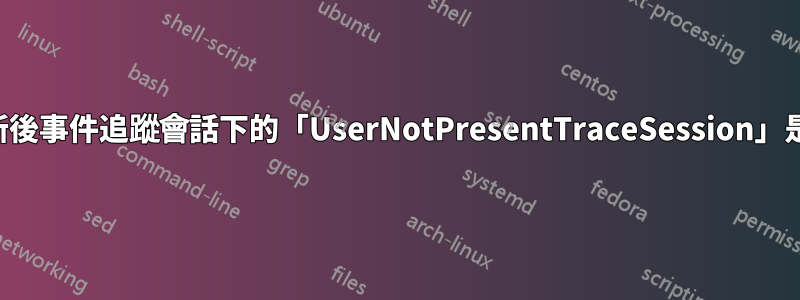 週年更新後事件追蹤會話下的「UserNotPresentTraceSession」是什麼？