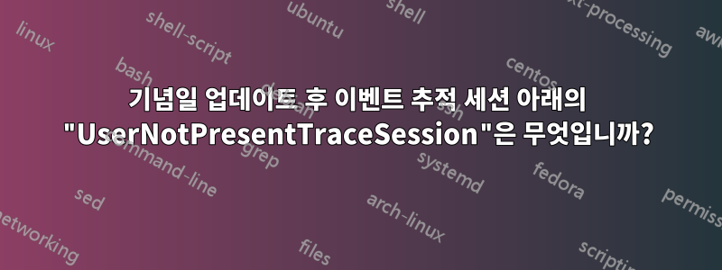 기념일 업데이트 후 이벤트 추적 세션 아래의 "UserNotPresentTraceSession"은 무엇입니까?