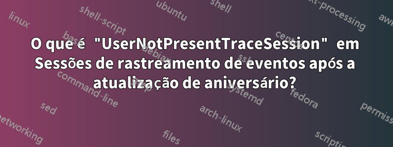 O que é "UserNotPresentTraceSession" em Sessões de rastreamento de eventos após a atualização de aniversário?