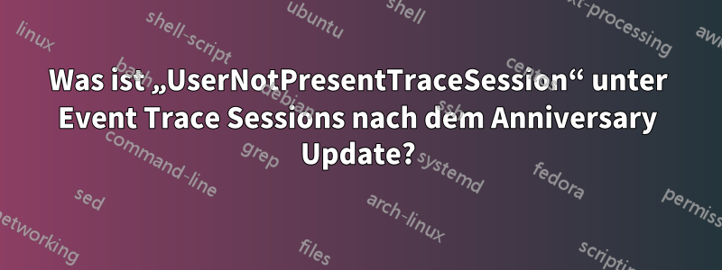 Was ist „UserNotPresentTraceSession“ unter Event Trace Sessions nach dem Anniversary Update?