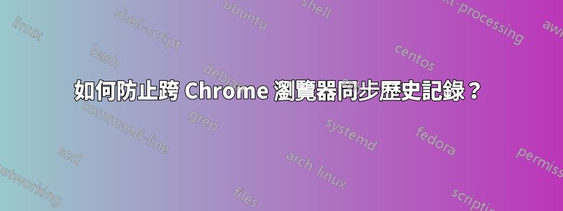 如何防止跨 Chrome 瀏覽器同步歷史記錄？