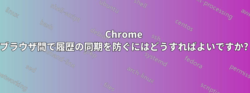 Chrome ブラウザ間で履歴の同期を防ぐにはどうすればよいですか?