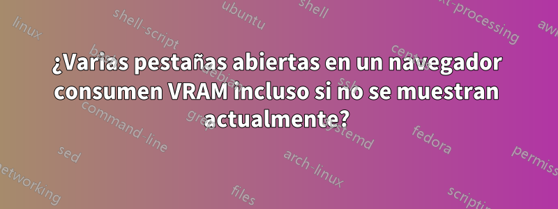 ¿Varias pestañas abiertas en un navegador consumen VRAM incluso si no se muestran actualmente?