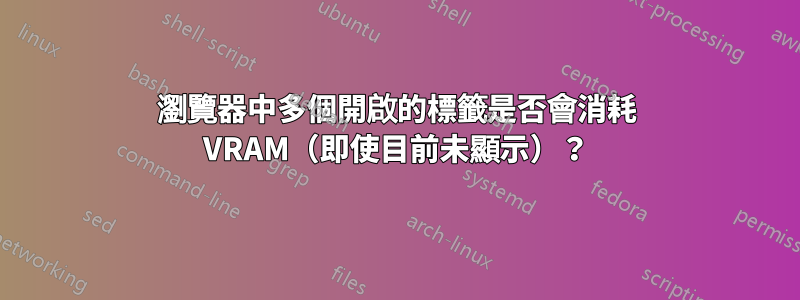 瀏覽器中多個開啟的標籤是否會消耗 VRAM（即使目前未顯示）？