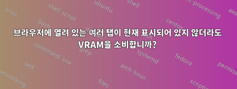 브라우저에 열려 있는 여러 탭이 현재 표시되어 있지 않더라도 VRAM을 소비합니까?