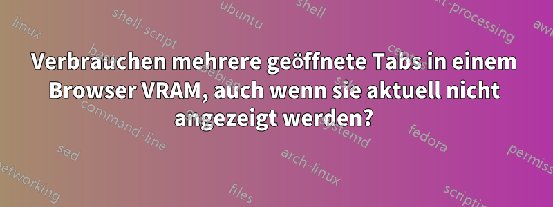 Verbrauchen mehrere geöffnete Tabs in einem Browser VRAM, auch wenn sie aktuell nicht angezeigt werden?