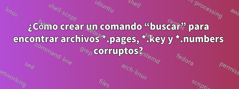 ¿Cómo crear un comando “buscar” para encontrar archivos *.pages, *.key y *.numbers corruptos?