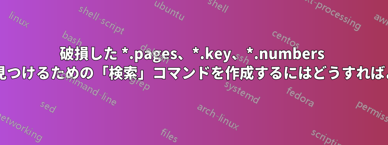 破損した *.pages、*.key、*.numbers ファイルを見つけるための「検索」コマンドを作成するにはどうすればよいですか?