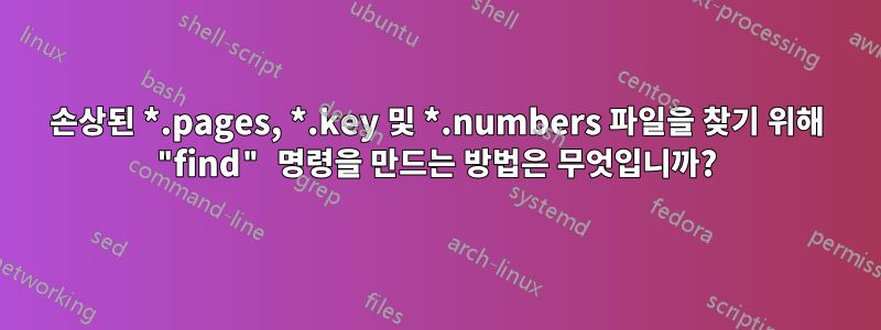 손상된 *.pages, *.key 및 *.numbers 파일을 찾기 위해 "find" 명령을 만드는 방법은 무엇입니까?