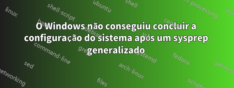 O Windows não conseguiu concluir a configuração do sistema após um sysprep generalizado