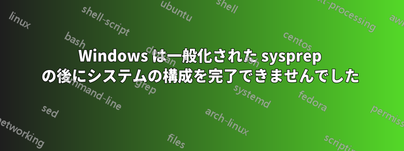 Windows は一般化された sysprep の後にシステムの構成を完了できませんでした