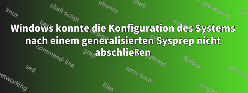 Windows konnte die Konfiguration des Systems nach einem generalisierten Sysprep nicht abschließen