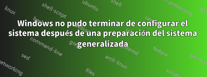 Windows no pudo terminar de configurar el sistema después de una preparación del sistema generalizada