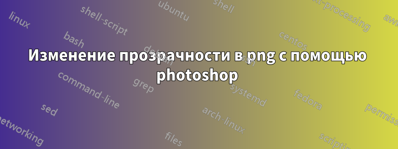 Изменение прозрачности в png с помощью photoshop