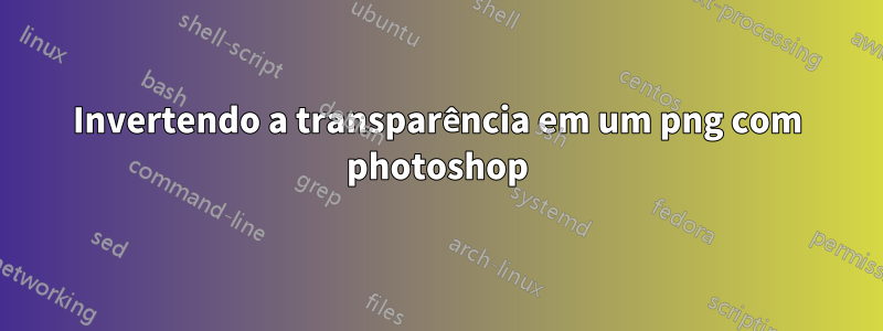 Invertendo a transparência em um png com photoshop