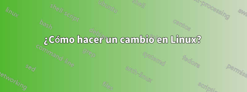 ¿Cómo hacer un cambio en Linux?