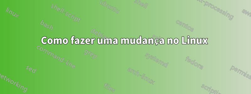 Como fazer uma mudança no Linux