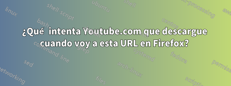 ¿Qué intenta Youtube.com que descargue cuando voy a esta URL en Firefox?