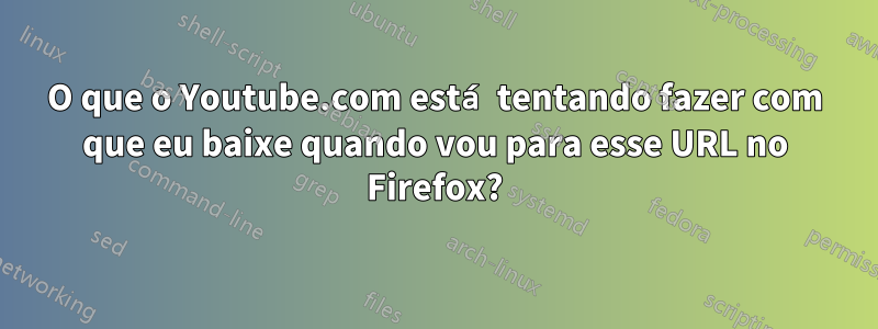 O que o Youtube.com está tentando fazer com que eu baixe quando vou para esse URL no Firefox?