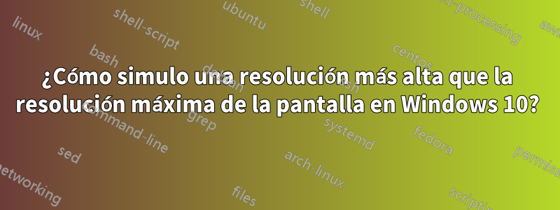 ¿Cómo simulo una resolución más alta que la resolución máxima de la pantalla en Windows 10?