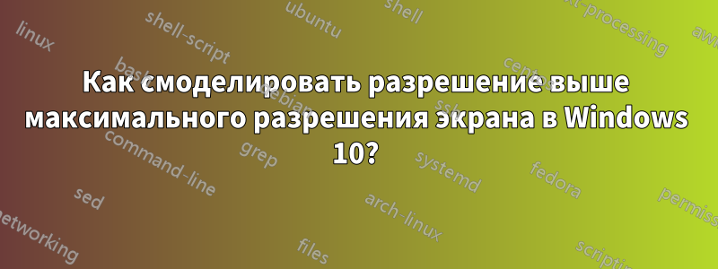 Как смоделировать разрешение выше максимального разрешения экрана в Windows 10?