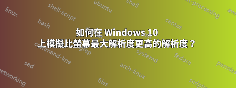 如何在 Windows 10 上模擬比螢幕最大解析度更高的解析度？