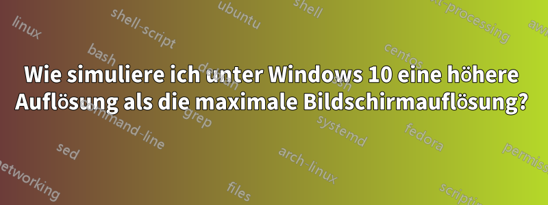 Wie simuliere ich unter Windows 10 eine höhere Auflösung als die maximale Bildschirmauflösung?