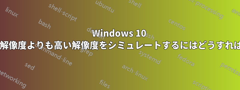 Windows 10 で画面の最大解像度よりも高い解像度をシミュレートするにはどうすればよいですか?