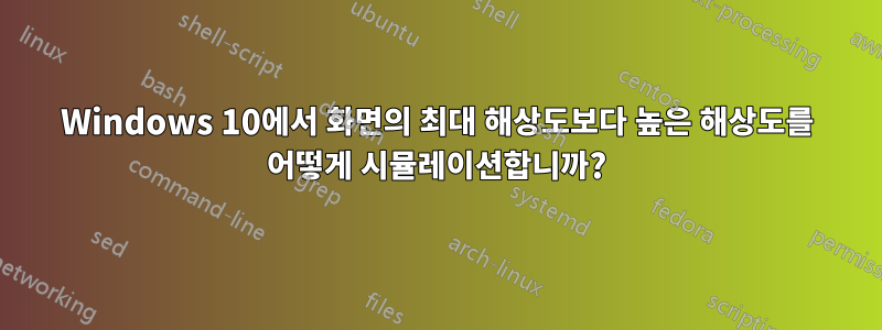 Windows 10에서 화면의 최대 해상도보다 높은 해상도를 어떻게 시뮬레이션합니까?