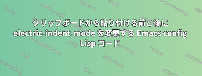 クリップボードから貼り付ける前と後に electric-indent-mode を変更する Emacs config Lisp コード