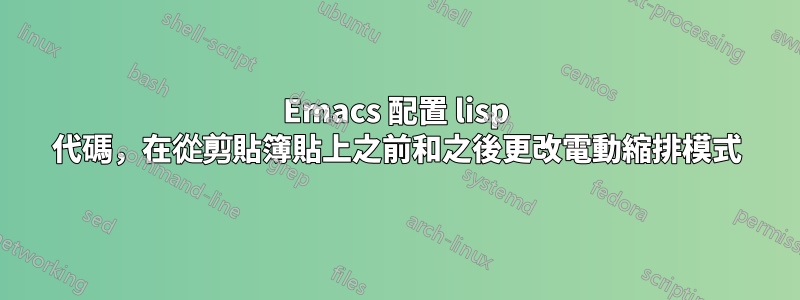 Emacs 配置 lisp 代碼，在從剪貼簿貼上之前和之後更改電動縮排模式