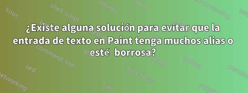 ¿Existe alguna solución para evitar que la entrada de texto en Paint tenga muchos alias o esté borrosa?