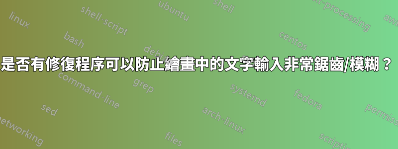 是否有修復程序可以防止繪畫中的文字輸入非常鋸齒/模糊？