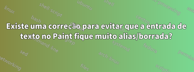 Existe uma correção para evitar que a entrada de texto no Paint fique muito alias/borrada?