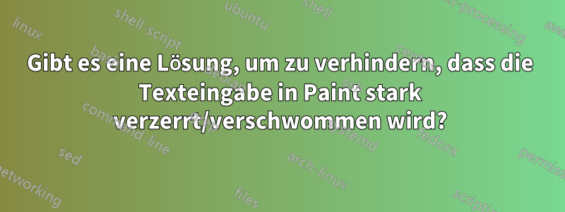 Gibt es eine Lösung, um zu verhindern, dass die Texteingabe in Paint stark verzerrt/verschwommen wird?