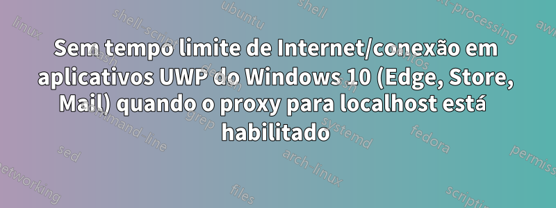 Sem tempo limite de Internet/conexão em aplicativos UWP do Windows 10 (Edge, Store, Mail) quando o proxy para localhost está habilitado