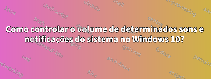 Como controlar o volume de determinados sons e notificações do sistema no Windows 10?