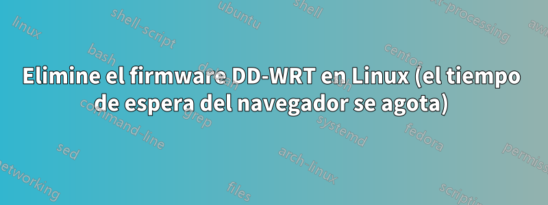 Elimine el firmware DD-WRT en Linux (el tiempo de espera del navegador se agota)