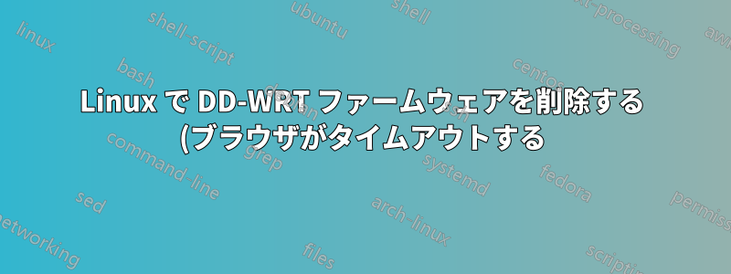 Linux で DD-WRT ファームウェアを削除する (ブラウザがタイムアウトする)