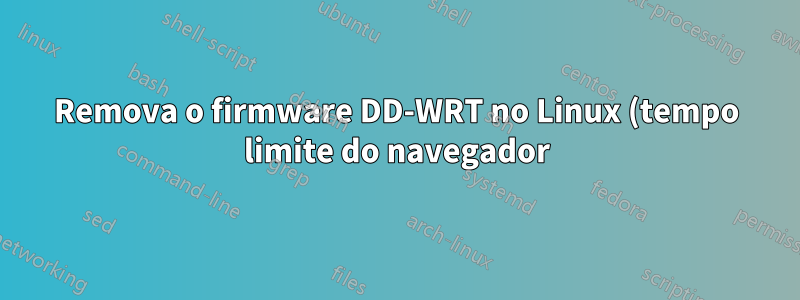 Remova o firmware DD-WRT no Linux (tempo limite do navegador)