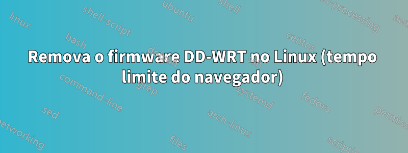 Remova o firmware DD-WRT no Linux (tempo limite do navegador)