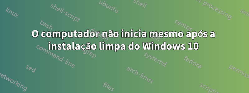 O computador não inicia mesmo após a instalação limpa do Windows 10