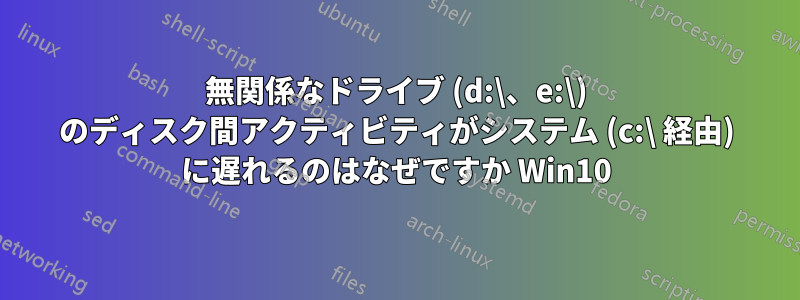 無関係なドライブ (d:\、e:\) のディスク間アクティビティがシステム (c:\ 経由) に遅れるのはなぜですか Win10