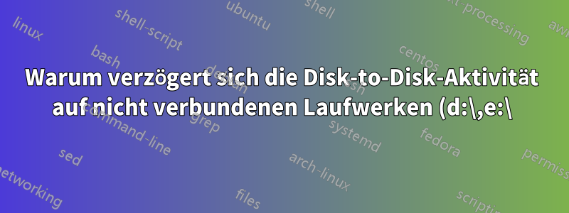 Warum verzögert sich die Disk-to-Disk-Aktivität auf nicht verbundenen Laufwerken (d:\,e:\) gegenüber dem System (über c:\) unter Win10?