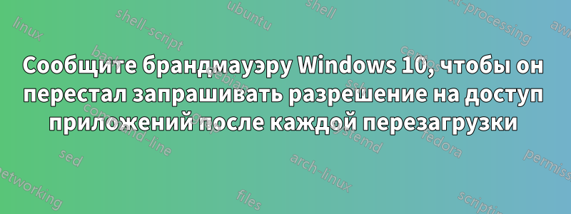 Сообщите брандмауэру Windows 10, чтобы он перестал запрашивать разрешение на доступ приложений после каждой перезагрузки