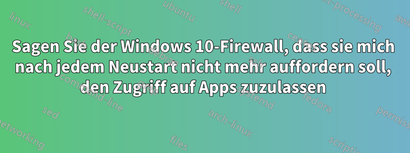 Sagen Sie der Windows 10-Firewall, dass sie mich nach jedem Neustart nicht mehr auffordern soll, den Zugriff auf Apps zuzulassen