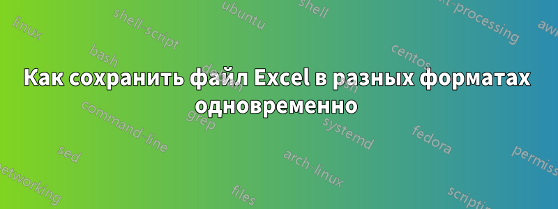 Как сохранить файл Excel в разных форматах одновременно